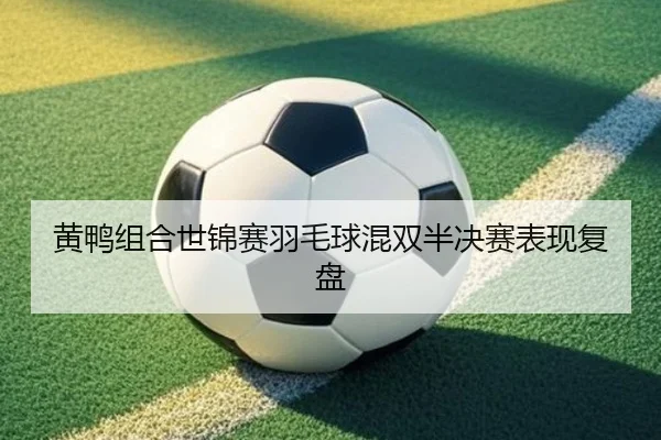 黄鸭组合世锦赛羽毛球混双半决赛表现复盘